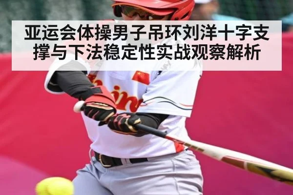 亚运会体操男子吊环刘洋十字支撑与下法稳定性实战观察解析