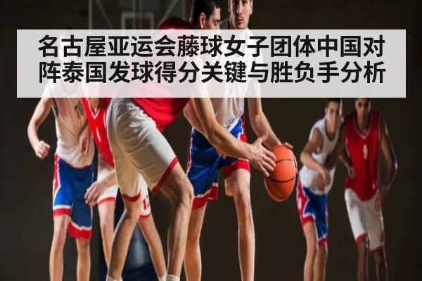 名古屋亚运会藤球女子团体中国对阵泰国发球得分关键与胜负手分析