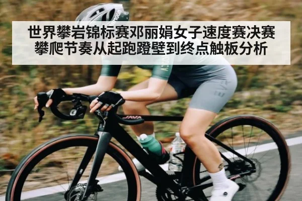 世界攀岩锦标赛邓丽娟女子速度赛决赛攀爬节奏从起跑蹬壁到终点触板分析
